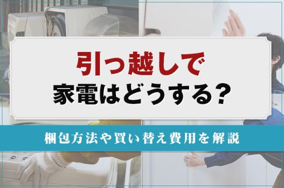 引っ越しで家電はどうする？梱包方法や買い替え費用を解説