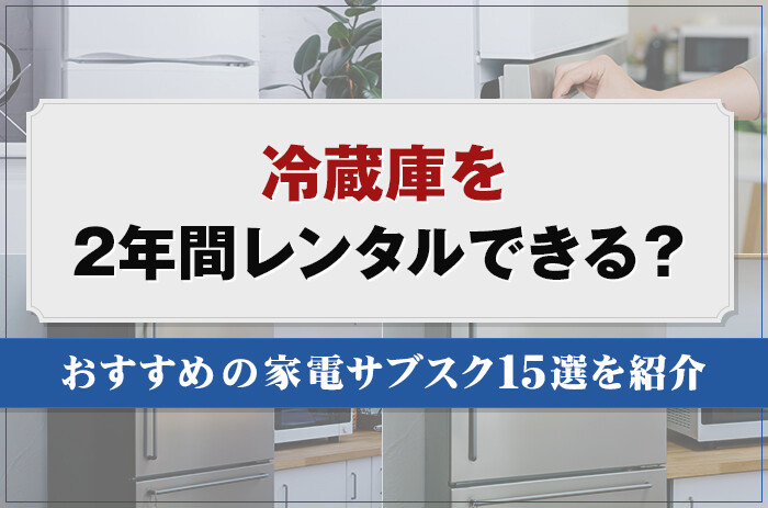 冷蔵庫を2年間レンタルできる？おすすめの家電サブスク15選を紹介