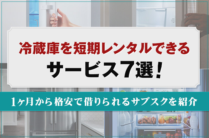 冷蔵庫を短期レンタルできるサービス7選！1ヶ月から格安で借りられるサブスクを紹介