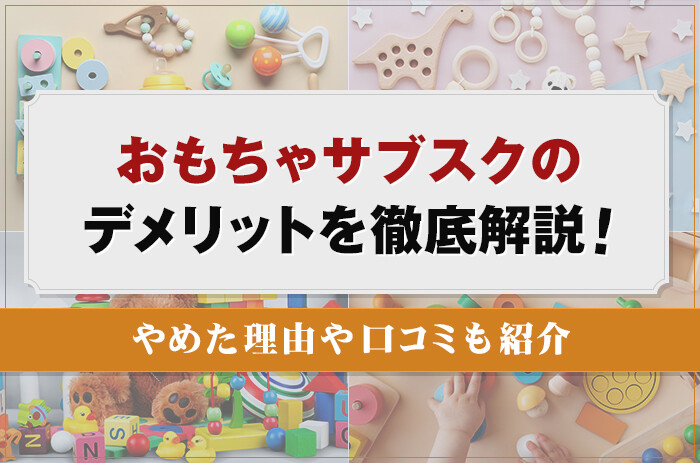 おもちゃサブスクのデメリットを徹底解説！やめた理由や口コミも紹介