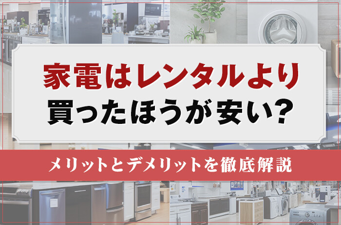 家電はレンタルより買ったほうが安い？メリットとデメリットを徹底解説