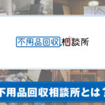 不用品回収相談所とは？特徴やサービスを紹介